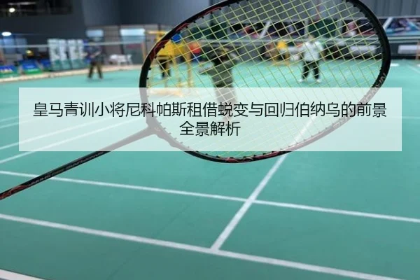皇马青训小将尼科帕斯租借蜕变与回归伯纳乌的前景全景解析