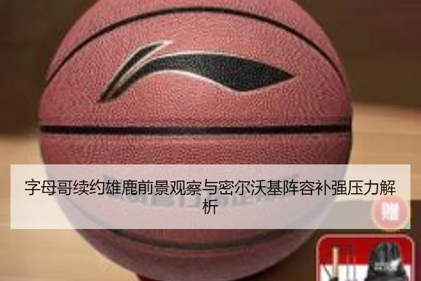 字母哥续约雄鹿前景观察与密尔沃基阵容补强压力解析